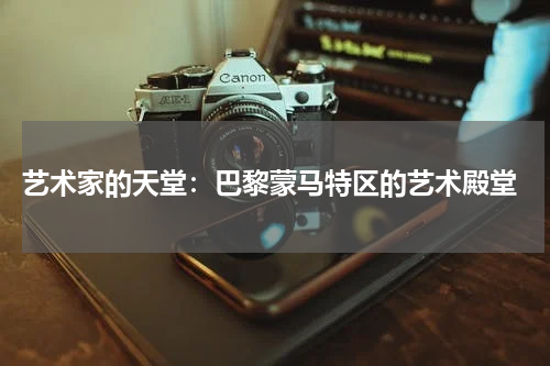  艺术家的天堂：巴黎蒙马特区的艺术殿堂