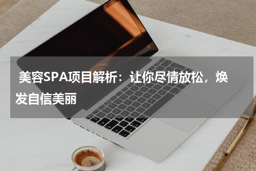  美容SPA项目解析：让你尽情放松，焕发自信美丽