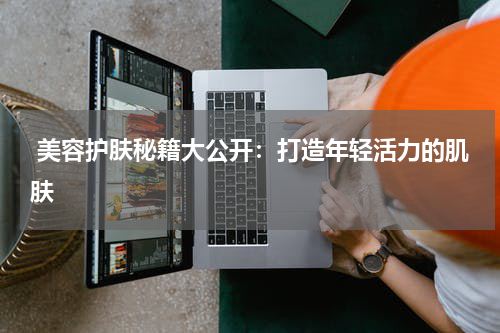  美容护肤秘籍大公开：打造年轻活力的肌肤