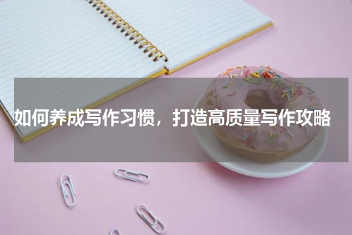  如何养成写作习惯，打造高质量写作攻略