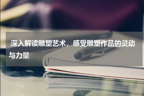  深入解读雕塑艺术，感受雕塑作品的灵动与力量