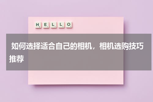  如何选择适合自己的相机，相机选购技巧推荐