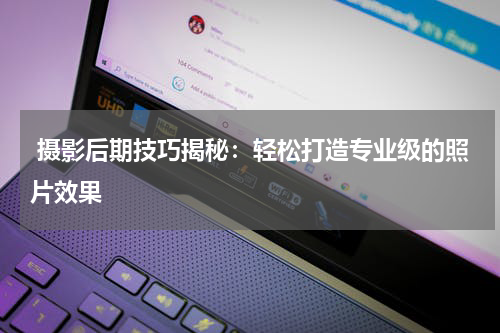  摄影后期技巧揭秘：轻松打造专业级的照片效果