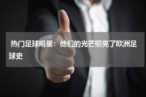  热门足球明星：他们的光芒照亮了欧洲足球史