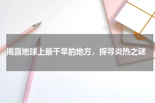  揭露地球上最干旱的地方，探寻炎热之谜