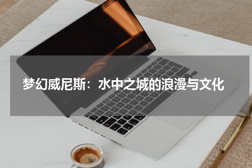  梦幻威尼斯：水中之城的浪漫与文化