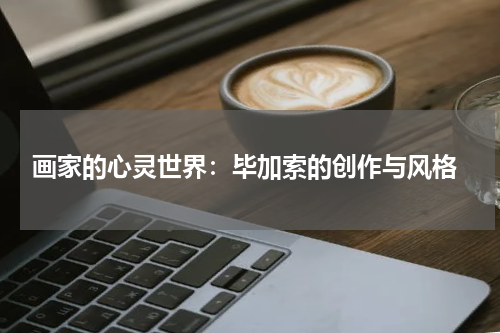  画家的心灵世界：毕加索的创作与风格