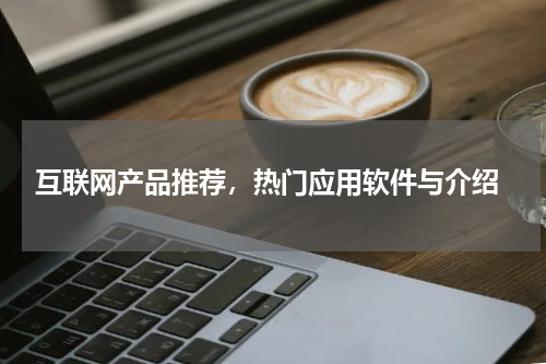  互联网产品推荐，热门应用软件与介绍
