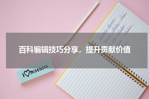 百科编辑技巧分享，提升贡献价值