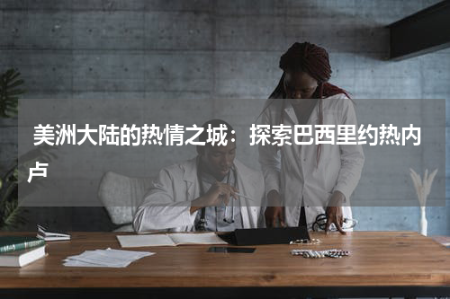  美洲大陆的热情之城：探索巴西里约热内卢