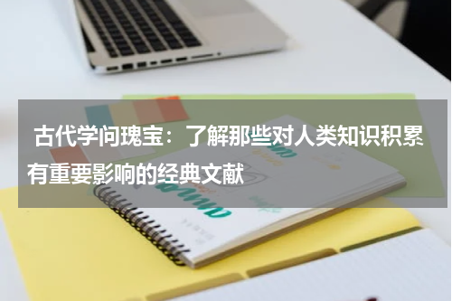  古代学问瑰宝：了解那些对人类知识积累有重要影响的经典文献