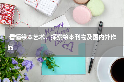 看懂绘本艺术，探索绘本刊物及国内外作品