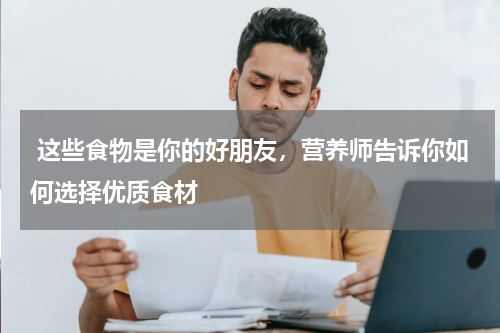  这些食物是你的好朋友，营养师告诉你如何选择优质食材