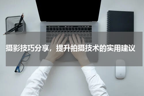  摄影技巧分享，提升拍摄技术的实用建议