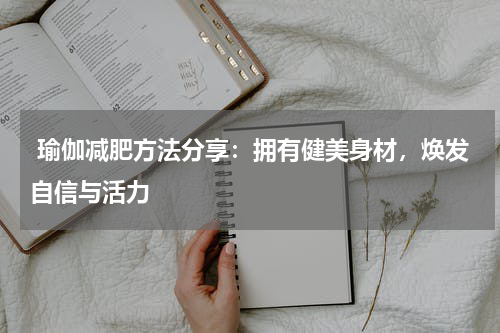  瑜伽减肥方法分享：拥有健美身材，焕发自信与活力