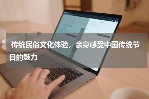  传统民俗文化体验，亲身感受中国传统节日的魅力