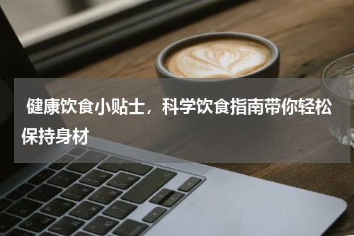  健康饮食小贴士，科学饮食指南带你轻松保持身材