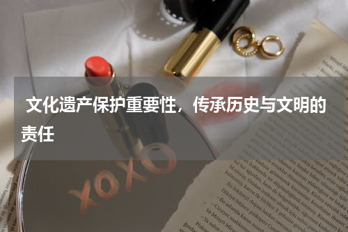  文化遗产保护重要性，传承历史与文明的责任