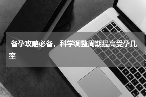  备孕攻略必备，科学调整周期提高受孕几率