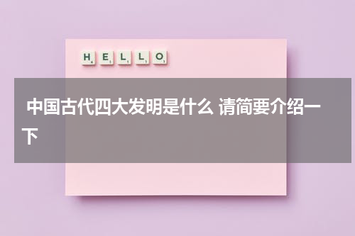 中国古代四大发明是什么 请简要介绍一下