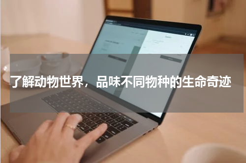  了解动物世界，品味不同物种的生命奇迹