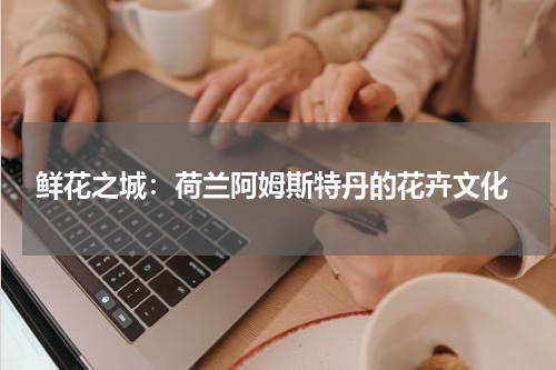  鲜花之城：荷兰阿姆斯特丹的花卉文化