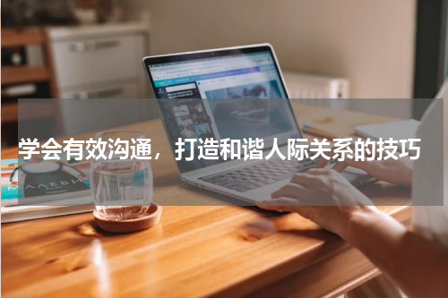  学会有效沟通，打造和谐人际关系的技巧