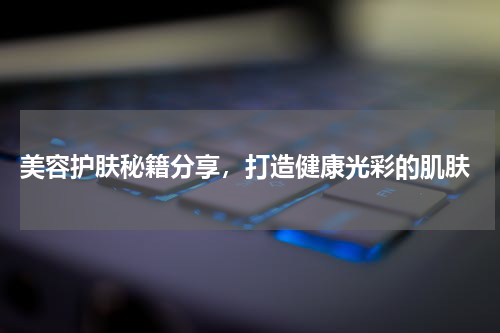  美容护肤秘籍分享，打造健康光彩的肌肤