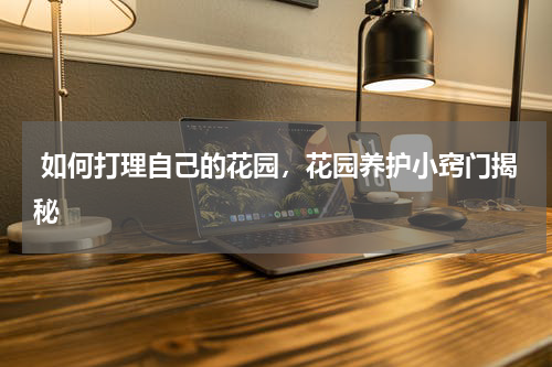  如何打理自己的花园，花园养护小窍门揭秘