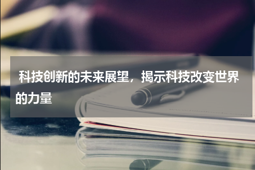  科技创新的未来展望，揭示科技改变世界的力量