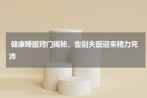  健康睡眠窍门揭秘，告别失眠迎来精力充沛