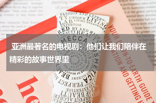  亚洲最著名的电视剧：他们让我们陪伴在精彩的故事世界里