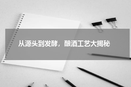  从源头到发酵，酿酒工艺大揭秘