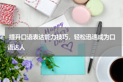  提升口语表达能力技巧，轻松迅速成为口语达人