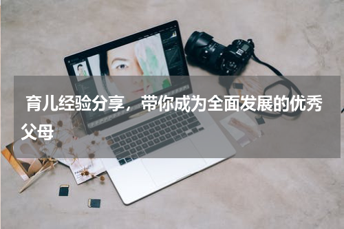 育儿经验分享，带你成为全面发展的优秀父母