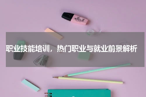  职业技能培训，热门职业与就业前景解析