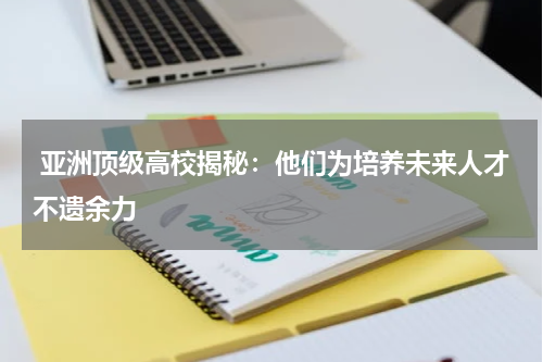  亚洲顶级高校揭秘：他们为培养未来人才不遗余力