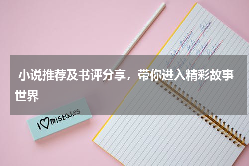  小说推荐及书评分享，带你进入精彩故事世界