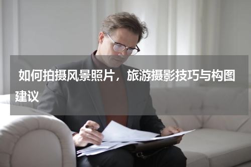  如何拍摄风景照片，旅游摄影技巧与构图建议