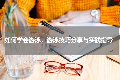  如何学会游泳，游泳技巧分享与实践指导