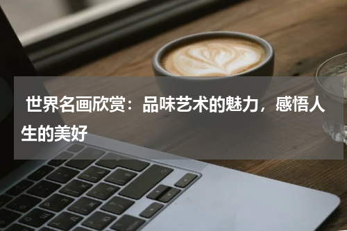 世界名画欣赏：品味艺术的魅力，感悟人生的美好