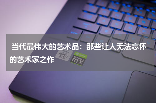  当代最伟大的艺术品：那些让人无法忘怀的艺术家之作