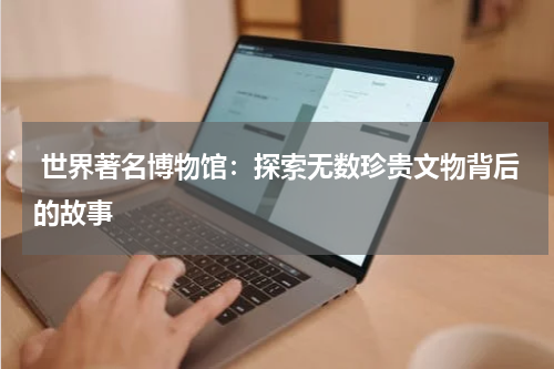  世界著名博物馆：探索无数珍贵文物背后的故事
