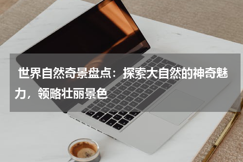  世界自然奇景盘点：探索大自然的神奇魅力，领略壮丽景色