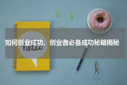  如何创业成功，创业者必备成功秘籍揭秘