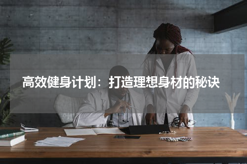  高效健身计划：打造理想身材的秘诀