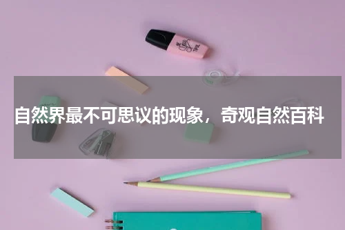  自然界最不可思议的现象，奇观自然百科