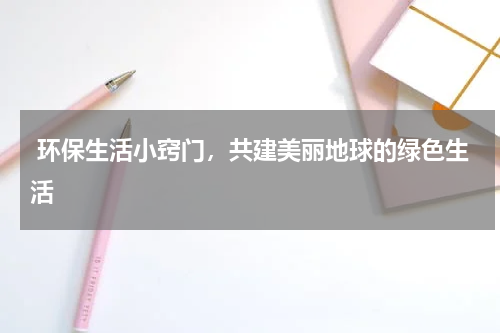  环保生活小窍门，共建美丽地球的绿色生活