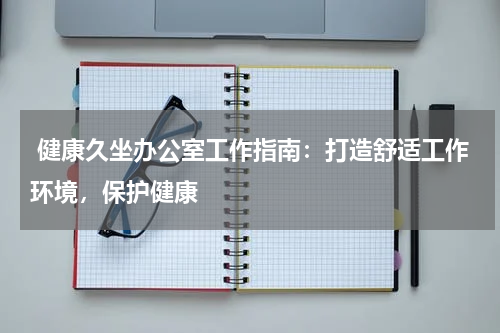  健康久坐办公室工作指南：打造舒适工作环境，保护健康
