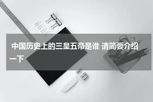  中国历史上的三皇五帝是谁 请简要介绍一下